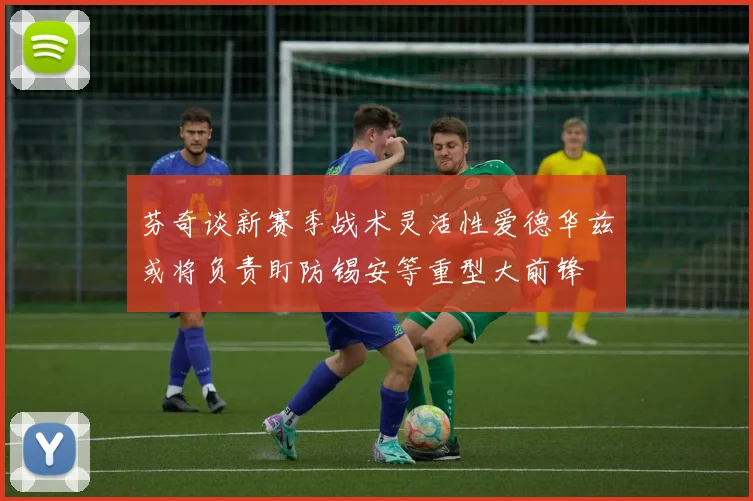 芬奇谈新赛季战术灵活性爱德华兹或将负责盯防锡安等重型大前锋