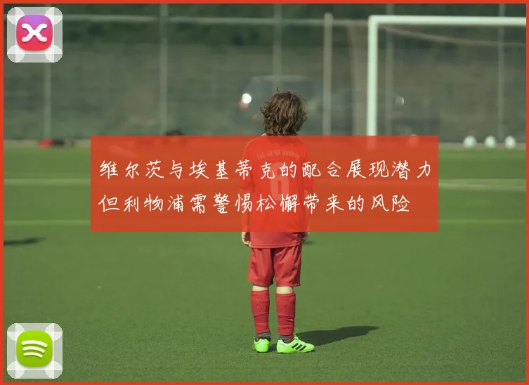 维尔茨与埃基蒂克的配合展现潜力但利物浦需警惕松懈带来的风险