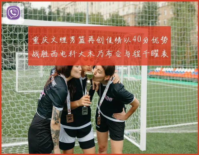 重庆文理男篮再创佳绩以40分优势战胜西电科大木乃布合与程千曜表现出色