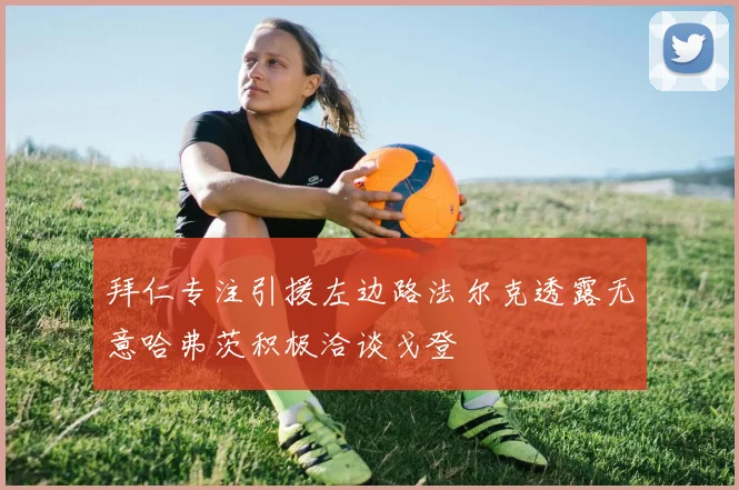 拜仁专注引援左边路法尔克透露无意哈弗茨积极洽谈戈登