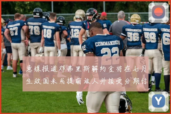 意媒报道邓弗里斯解约金将在七月生效国米或提前放人并接受分期付款